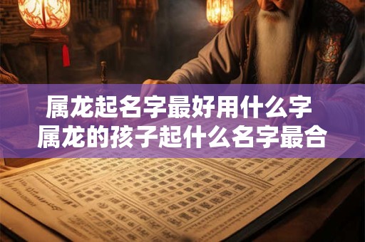 属龙起名字最好用什么字 属龙的孩子起什么名字最合适