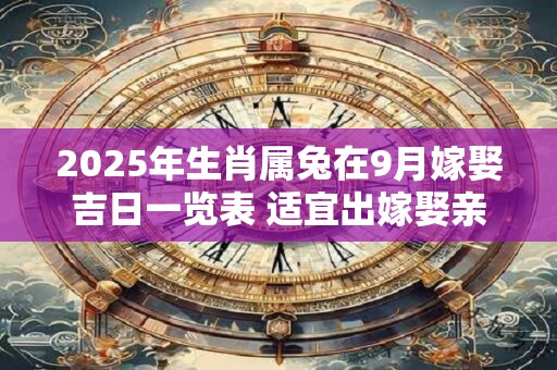 2025年生肖属兔在9月嫁娶吉日一览表 适宜出嫁娶亲的吉日