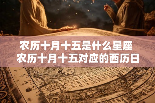 农历十月十五是什么星座 农历十月十五对应的西历日期是什么那时出生的人属于什么星座