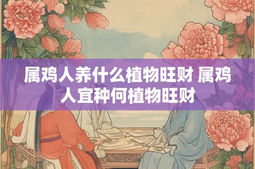 属鸡人养什么植物旺财 属鸡人宜种何植物旺财 属鸡人养什么植物旺财 属鸡人宜种何植物旺财