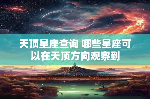 天顶星座查询 哪些星座可以在天顶方向观察到