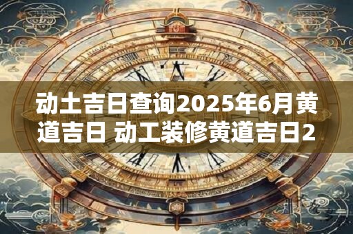 动土吉日查询2026年6月黄道吉日 动工装修黄道吉日2026年5月