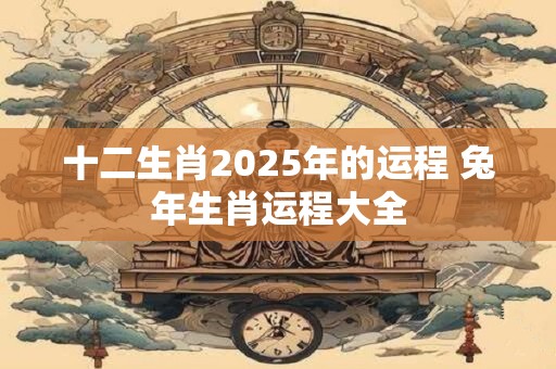 十二生肖2025年的运程 兔年生肖运程大全