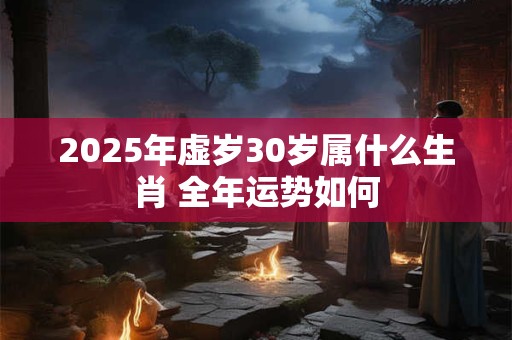 2025年虚岁30岁属什么生肖 全年运势如何