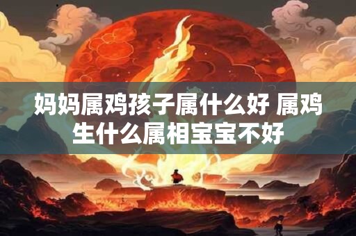 妈妈属鸡孩子属什么好 属鸡生什么属相宝宝不好 妈妈属鸡孩子属什么好 属鸡生什么属相宝宝不好