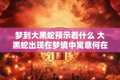 梦到大黑蛇预示着什么 大黑蛇出现在梦境中寓意何在 梦到大黑蛇预示着什么 大黑蛇出现在梦境中寓意何在
