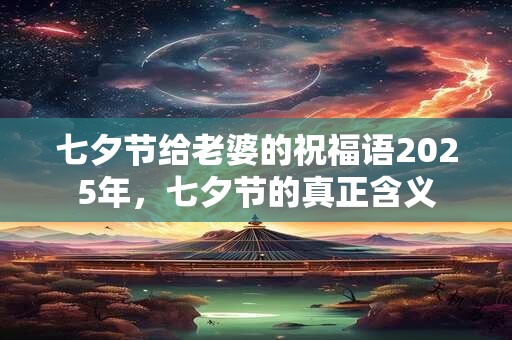 七夕节给老婆的祝福语2025年，七夕节的真正含义