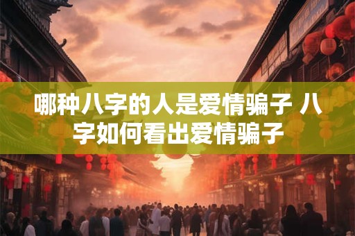 哪种八字的人是爱情骗子 八字如何看出爱情骗子