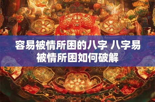 容易被情所困的八字 八字易被情所困如何破解