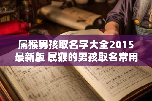 属猴男孩取名字大全2015最新版 属猴的男孩取名常用字有哪些名字
