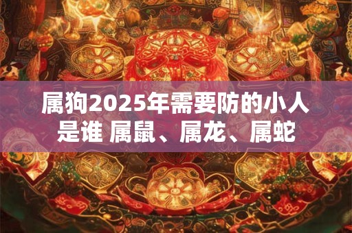 属狗2025年需要防的小人是谁 属鼠、属龙、属蛇