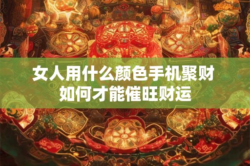 女人用什么颜色手机聚财 如何才能催旺财运