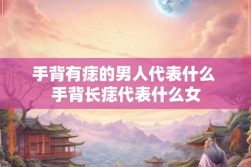手背有痣的男人代表什么 手背长痣代表什么女