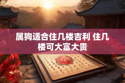 属狗适合住几楼吉利 住几楼可大富大贵