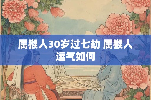 属猴人30岁过七劫 属猴人运气如何