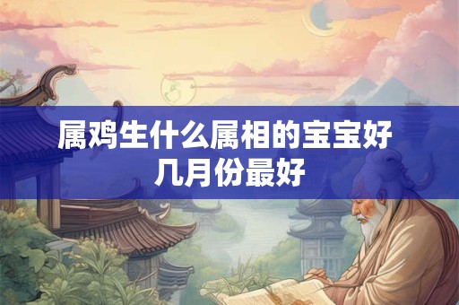 属鸡生什么属相的宝宝好 几月份最好