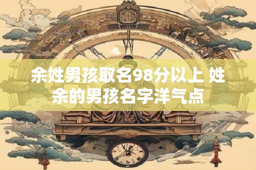 余姓男孩取名98分以上 姓余的男孩名字洋气点