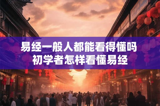 易经一般人都能看得懂吗 初学者怎样看懂易经
