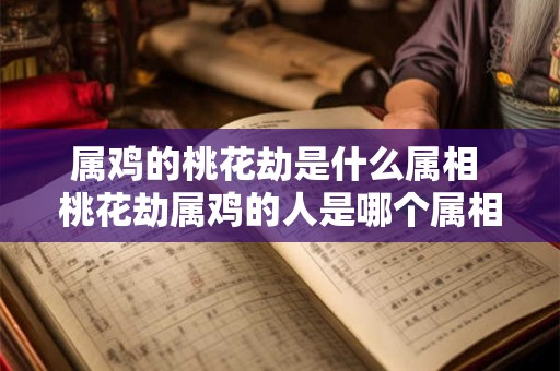 属鸡的桃花劫是什么属相 桃花劫属鸡的人是哪个属相 属鸡的桃花劫是什么属相 桃花劫属鸡的人是哪个属相