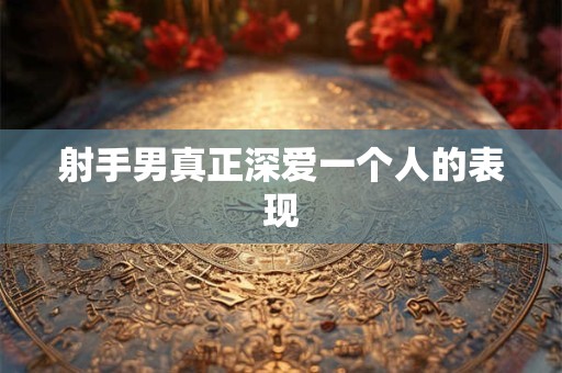 射手男真正深爱一个人的表现