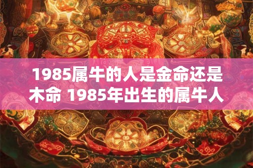 1985属牛的人是金命还是木命 1985年出生的属牛人是属于金命还是木命