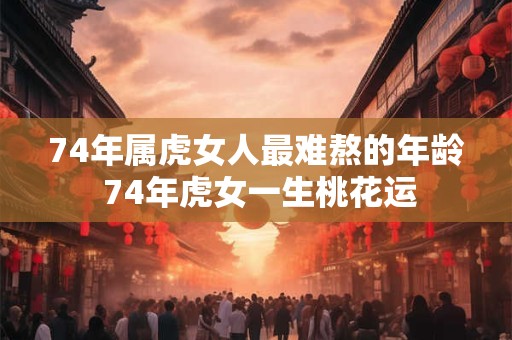 74年属虎女人最难熬的年龄 74年虎女一生桃花运