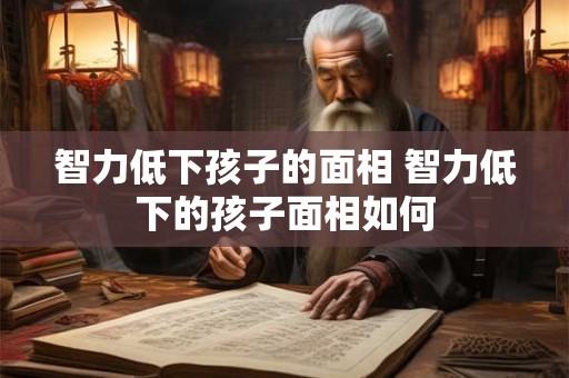 智力低下孩子的面相 智力低下的孩子面相如何