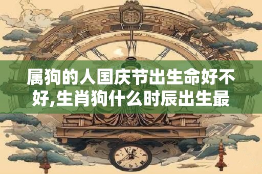 属狗的人国庆节出生命好不好,生肖狗什么时辰出生最好？