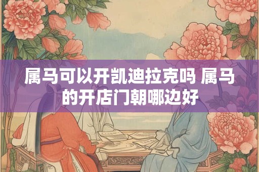 属马可以开凯迪拉克吗 属马的开店门朝哪边好 属马可以开凯迪拉克吗 属马的开店门朝哪边好