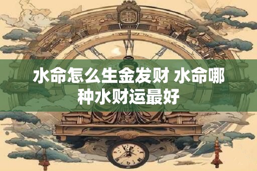 水命怎么生金发财 水命哪种水财运最好