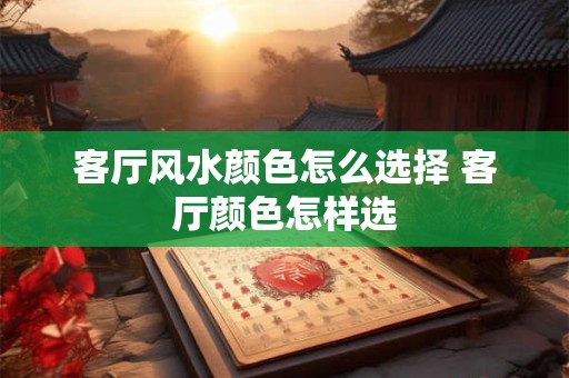 客厅风水颜色怎么选择 客厅颜色怎样选
