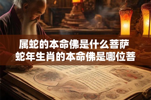 属蛇的本命佛是什么菩萨 蛇年生肖的本命佛是哪位菩萨