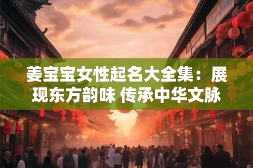 姜宝宝女性起名大全集：展现东方韵味 传承中华文脉