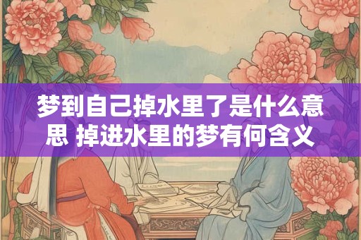 梦到自己掉水里了是什么意思 掉进水里的梦有何含义 梦到自己掉水里了是什么意思 掉进水里的梦有何含义