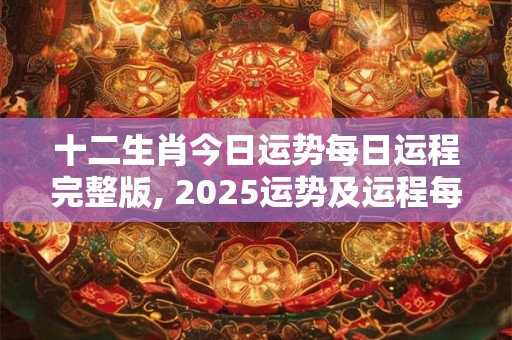 十二生肖今日运势每日运程完整版, 2025运势及运程每月运程 十二生肖今日运势每日运程完整版, 2025运势及运程每月运程