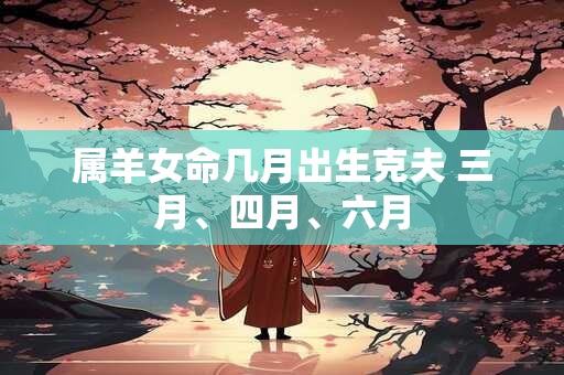 属羊女命几月出生克夫 三月、四月、六月