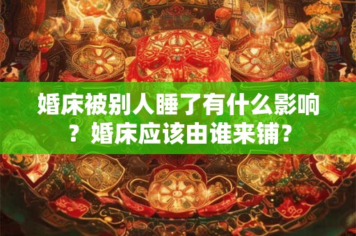 婚床被别人睡了有什么影响？婚床应该由谁来铺？