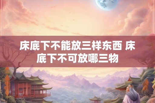 床底下不能放三样东西 床底下不可放哪三物