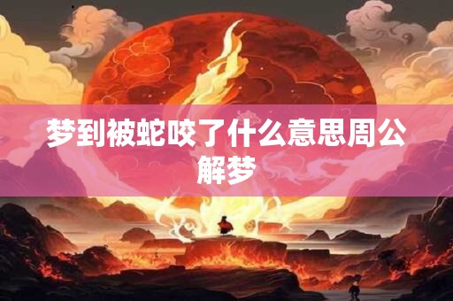 梦到被蛇咬了什么意思周公解梦 梦到被蛇咬了什么意思周公解梦
