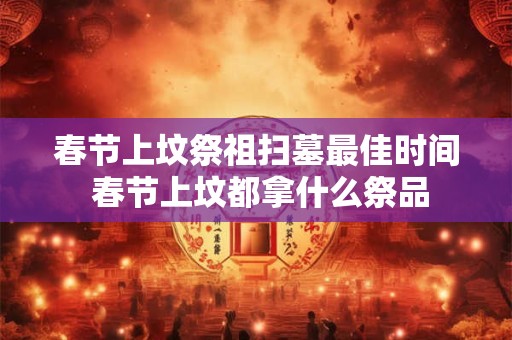 春节上坟祭祖扫墓最佳时间 春节上坟都拿什么祭品 春节上坟祭祖扫墓最佳时间 春节上坟都拿什么祭品