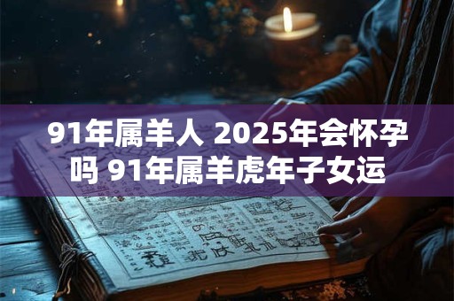 91年属羊人 2026年会怀孕吗 91年属羊虎年子女运