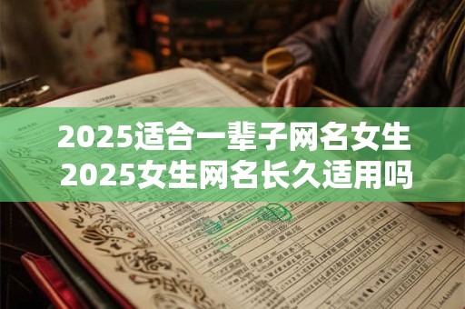 2025适合一辈子网名女生 2025女生网名长久适用吗