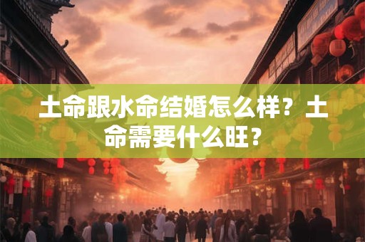 土命跟水命结婚怎么样?土命需要什么旺? 土命跟水命结婚怎么样?土命需要什么旺?