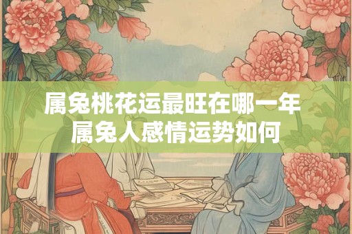 属兔桃花运最旺在哪一年 属兔人感情运势如何