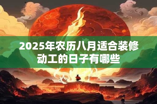 2025年农历八月适合装修动工的日子有哪些 2025年农历八月适合装修动工的日子有哪些