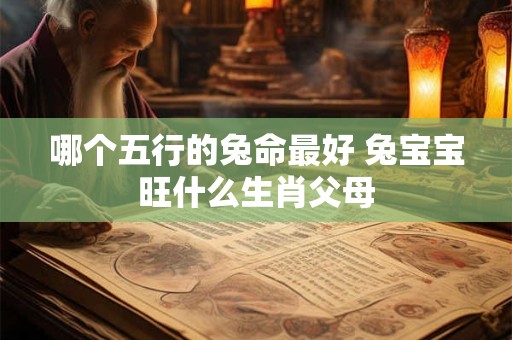 哪个五行的兔命最好 兔宝宝旺什么生肖父母