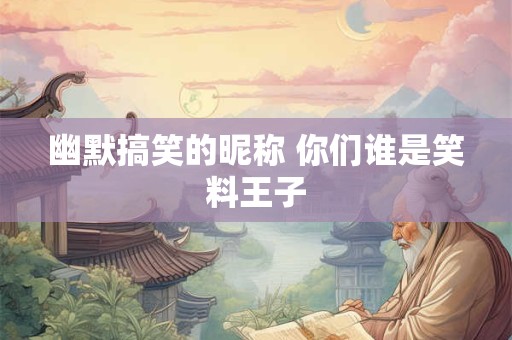 幽默搞笑的昵称 你们谁是笑料王子