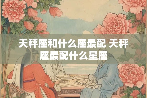 天秤座和什么座最配 天秤座最配什么星座
