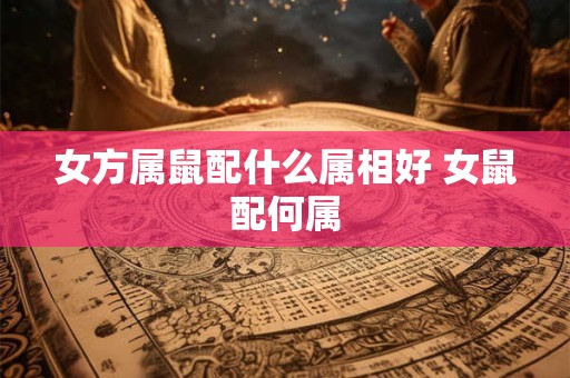 女方属鼠配什么属相好 女鼠配何属