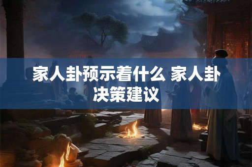 家人卦预示着什么 家人卦决策建议 家人卦预示着什么 家人卦决策建议